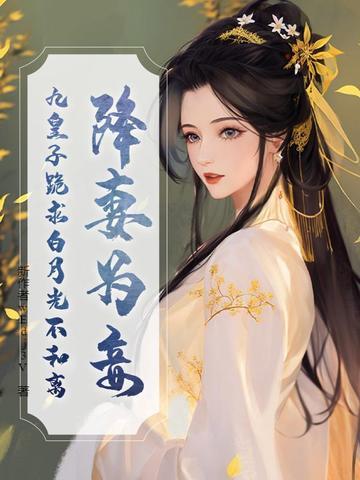 降妻为妾,九皇子跪求白月光不和离